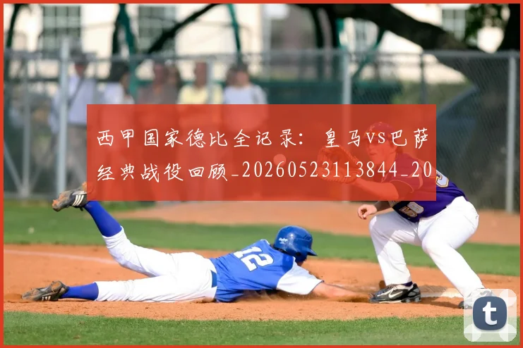 西甲国家德比全记录:皇马vs巴萨经典战役回顾_20260523113844_20260703181851