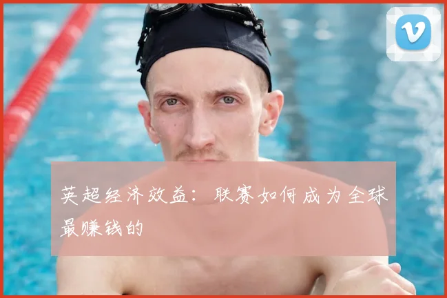 英超经济效益:联赛如何成为全球最赚钱的