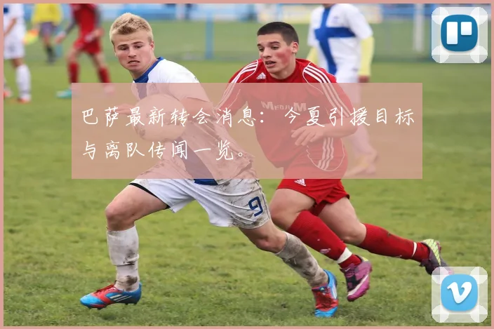 巴萨最新转会消息:今夏引援目标与离队传闻一览。