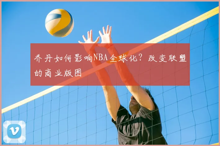 乔丹如何影响NBA全球化？改变联盟的商业版图