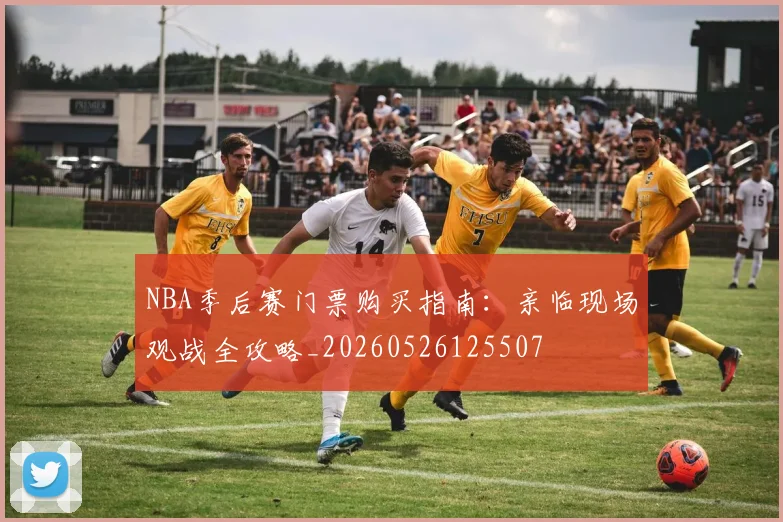 NBA季后赛门票购买指南：亲临现场观战全攻略_20260526125507