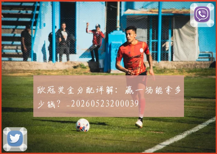 欧冠奖金分配详解：赢一场能拿多少钱？_20260523200039