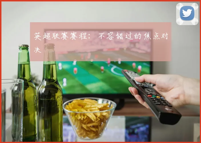 英超联赛赛程:不容错过的焦点对决