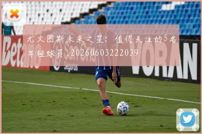 尤文图斯未来之星：值得关注的5名年轻球员_20260603222039