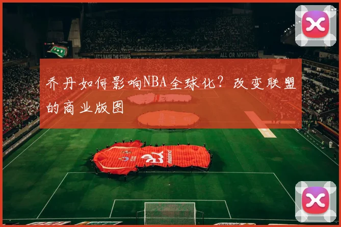 乔丹如何影响NBA全球化？改变联盟的商业版图