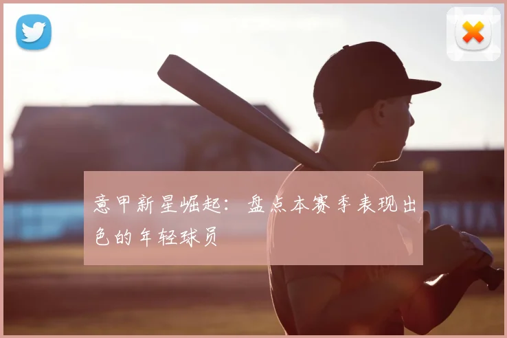 意甲新星崛起:盘点本赛季表现出色的年轻球员