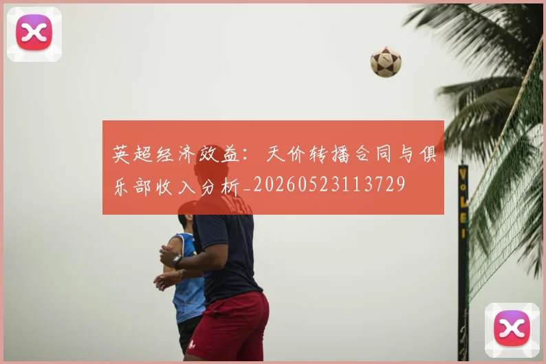 英超经济效益:天价转播合同与俱乐部收入分析_20260523113729