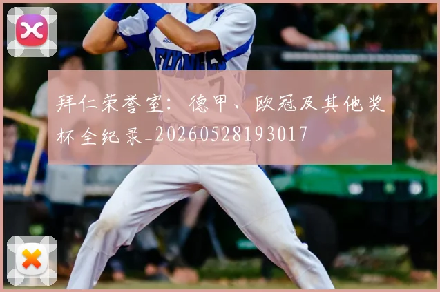 拜仁荣誉室:德甲、欧冠及其他奖杯全纪录_20260528193017