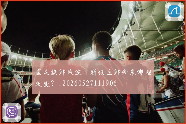 国足换帅风波：新任主帅带来哪些改变？_20260527111906