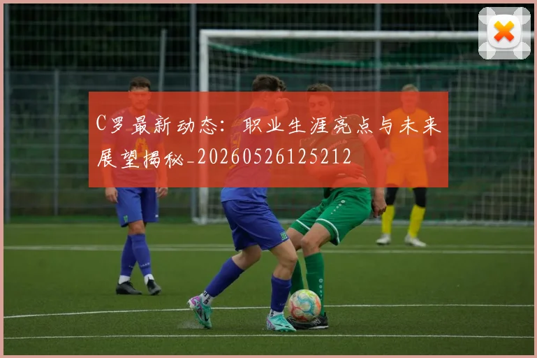 C罗最新动态：职业生涯亮点与未来展望揭秘_20260526125212