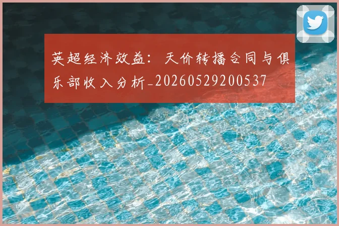 英超经济效益:天价转播合同与俱乐部收入分析_20260529200537