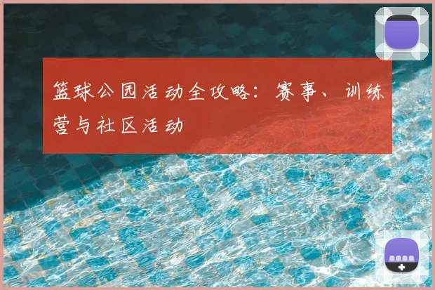 篮球公园活动全攻略：赛事、训练营与社区活动