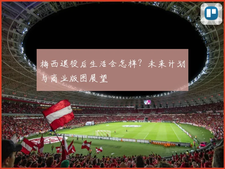 梅西退役后生活会怎样?未来计划与商业版图展望