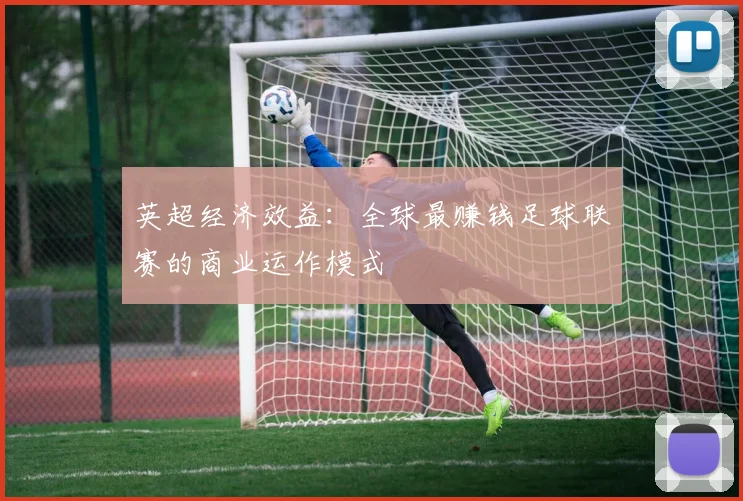 英超经济效益:全球最赚钱足球联赛的商业运作模式