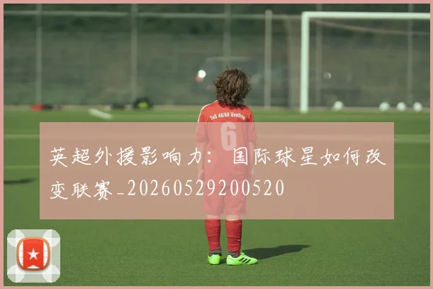 英超外援影响力：国际球星如何改变联赛_20260529200520