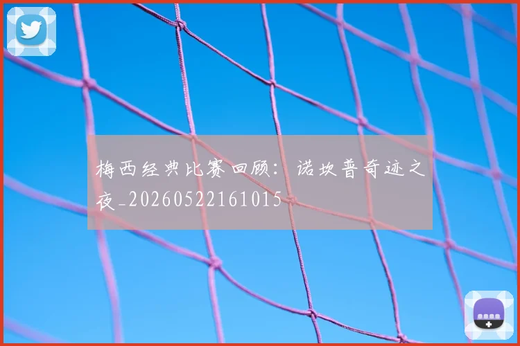 梅西经典比赛回顾:诺坎普奇迹之夜_20260522161015