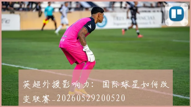 英超外援影响力：国际球星如何改变联赛_20260529200520