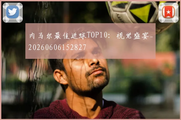 内马尔最佳进球TOP10:视觉盛宴_20260606152827