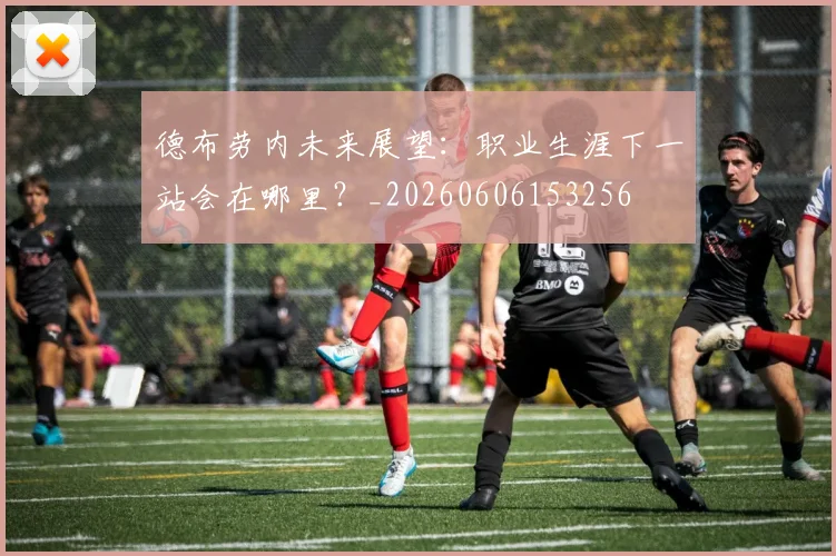 德布劳内未来展望:职业生涯下一站会在哪里?_20260606153256