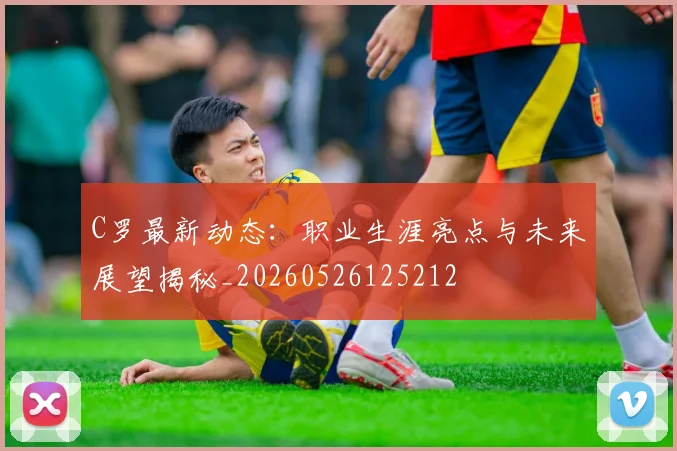 C罗最新动态：职业生涯亮点与未来展望揭秘_20260526125212