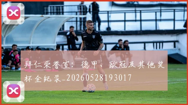 拜仁荣誉室：德甲、欧冠及其他奖杯全纪录_20260528193017