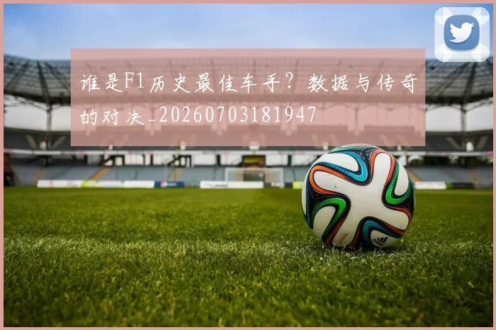 谁是F1历史最佳车手？数据与传奇的对决_20260703181947