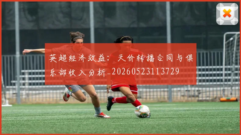 英超经济效益:天价转播合同与俱乐部收入分析_20260523113729